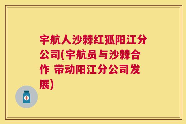 宇航人沙棘红狐阳江分公司(宇航员与沙棘合作 带动阳江分公司发展)