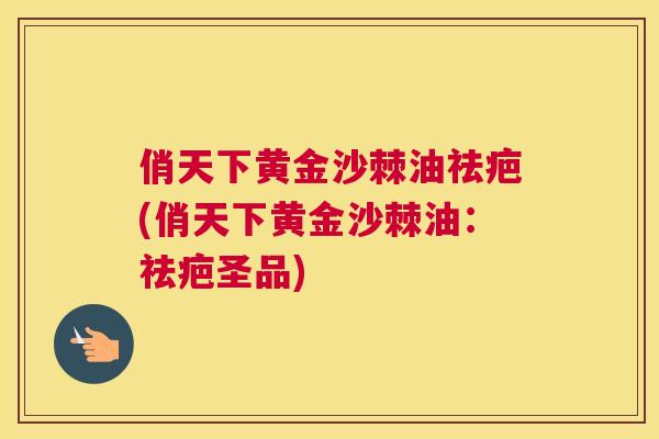 俏天下黄金沙棘油祛疤(俏天下黄金沙棘油:祛疤圣品) 俏天下黄金沙棘油祛疤(俏天下黄金沙棘油:祛疤圣品)