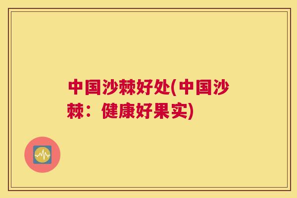 中国沙棘好处(中国沙棘:健康好果实)