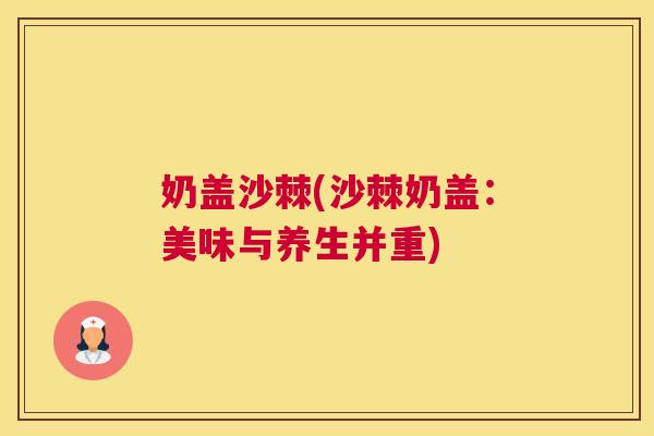 奶盖沙棘(沙棘奶盖:美味与养生并重)