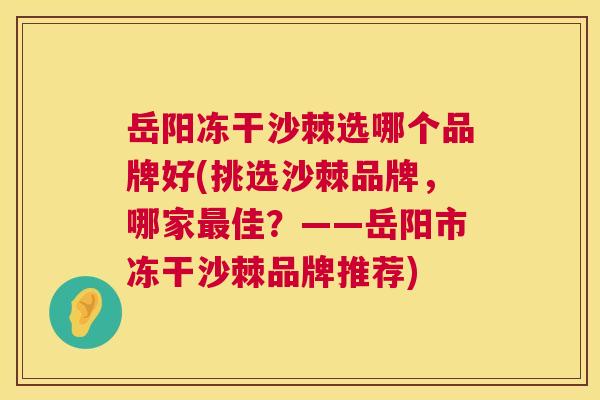 岳阳冻干沙棘选哪个品牌好(挑选沙棘品牌，哪家最佳？——岳阳市冻干沙棘品牌推荐)