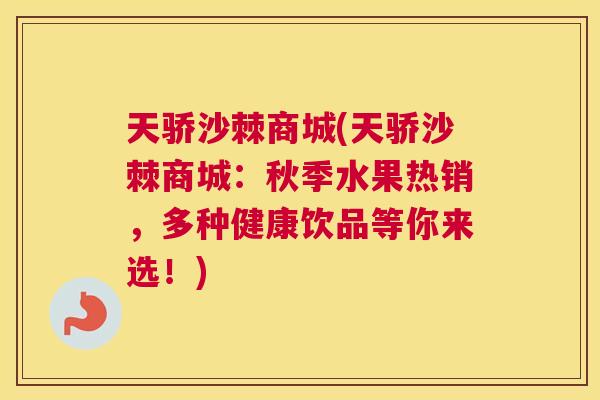 天骄沙棘商城(天骄沙棘商城：秋季水果热销，多种健康饮品等你来选！)