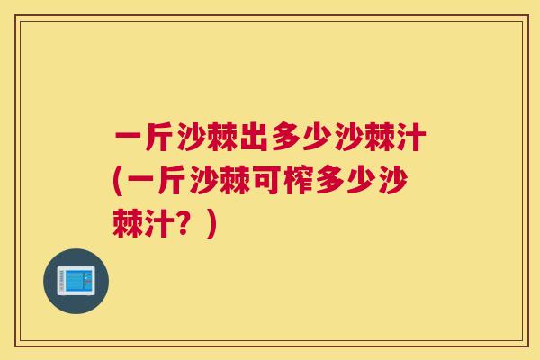 一斤沙棘出多少沙棘汁(一斤沙棘可榨多少沙棘汁?)
