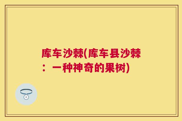 库车沙棘(库车县沙棘:一种神奇的果树)
