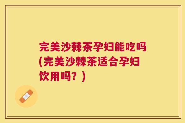 完美沙棘茶孕妇能吃吗(完美沙棘茶适合孕妇饮用吗？)
