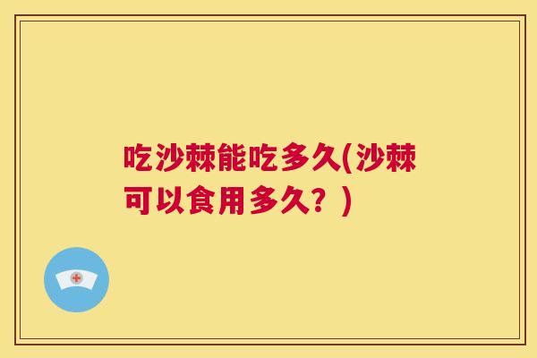 吃沙棘能吃多久(沙棘可以食用多久?) 吃沙棘能吃多久(沙棘可以食用多久?)