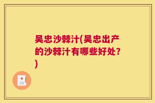 吴忠沙棘汁(吴忠出产的沙棘汁有哪些好处?)