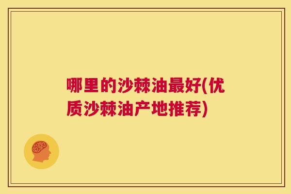 哪里的沙棘油好(优质沙棘油产地推荐) 哪里的沙棘油好(优质沙棘油产地推荐)