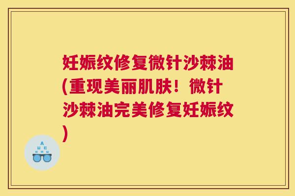 妊娠纹修复微针沙棘油(重现美丽肌肤！微针沙棘油完美修复妊娠纹)
