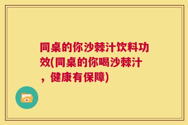 同桌的你沙棘汁饮料功效(同桌的你喝沙棘汁,健康有保障)