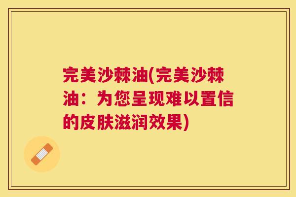 完美沙棘油(完美沙棘油:为您呈现难以置信的皮肤滋润效果)
