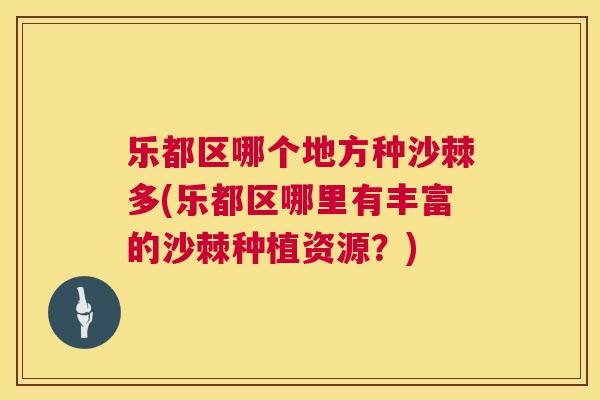 乐都区哪个地方种沙棘多(乐都区哪里有丰富的沙棘种植资源？)