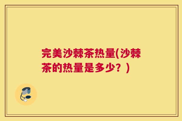 完美沙棘茶热量(沙棘茶的热量是多少?)