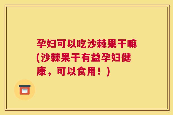 孕妇可以吃沙棘果干嘛(沙棘果干有益孕妇健康，可以食用！)