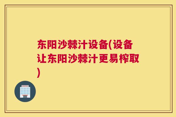 东阳沙棘汁设备(设备让东阳沙棘汁更易榨取)