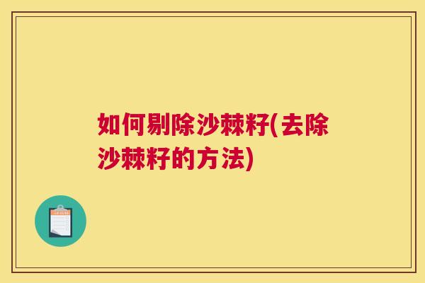 如何剔除沙棘籽(去除沙棘籽的方法)