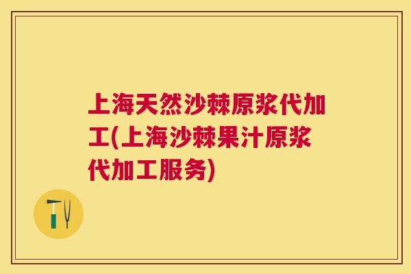 上海天然沙棘原浆代加工(上海沙棘果汁原浆代加工服务)