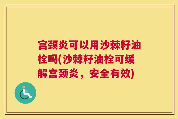 宫颈炎可以用沙棘籽油栓吗(沙棘籽油栓可缓解宫颈炎，安全有效)