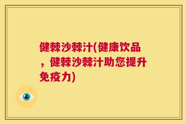 健棘沙棘汁(健康饮品,健棘沙棘汁助您提升免疫力)