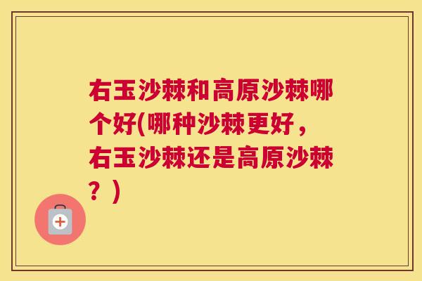 右玉沙棘和高原沙棘哪个好(哪种沙棘更好,右玉沙棘还是高原沙棘?)