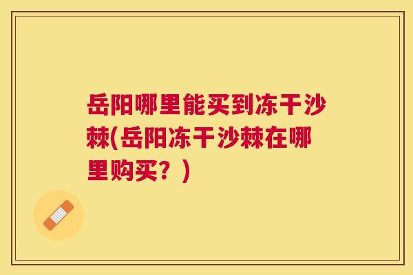 岳阳哪里能买到冻干沙棘(岳阳冻干沙棘在哪里购买？)