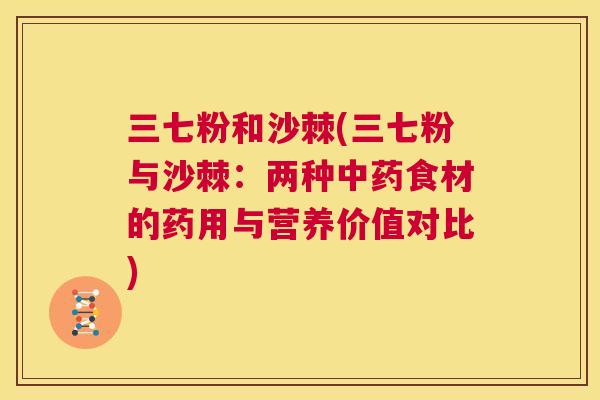 三七粉和沙棘(三七粉与沙棘:两种中药食材的药用与营养价值对比)