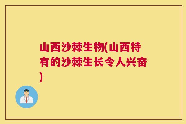 山西沙棘生物(山西特有的沙棘生长令人兴奋)