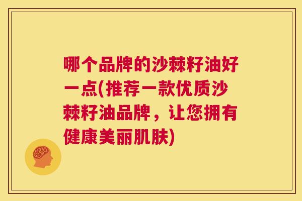 哪个品牌的沙棘籽油好一点(推荐一款优质沙棘籽油品牌,让您拥有健康美丽) 哪个品牌的沙棘籽油好一点(推荐一款优质沙棘籽油品牌,让您拥有健康美丽)