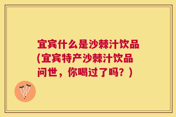 宜宾什么是沙棘汁饮品(宜宾特产沙棘汁饮品问世,你喝过了吗?)