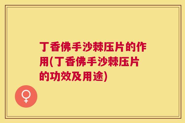 丁香佛手沙棘压片的作用(丁香佛手沙棘压片的功效及用途)
