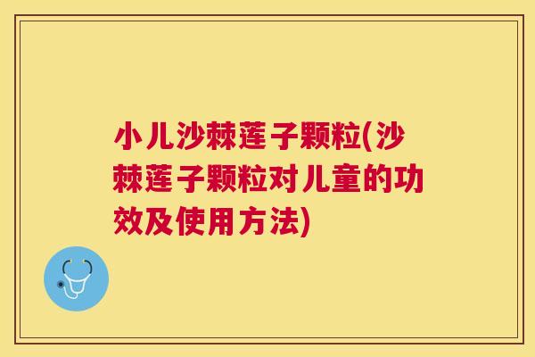 小儿沙棘莲子颗粒(沙棘莲子颗粒对儿童的功效及使用方法)