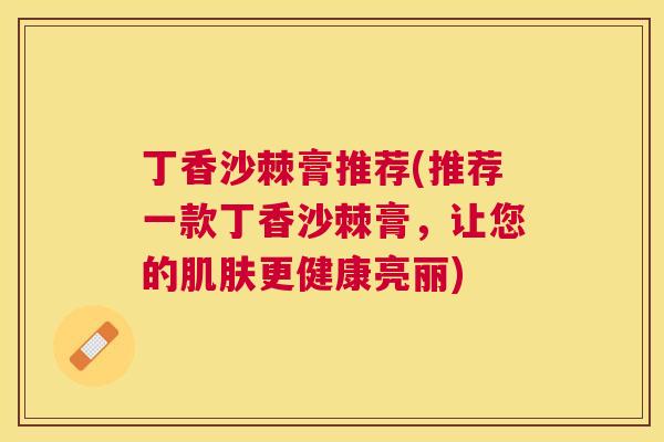 丁香沙棘膏推荐(推荐一款丁香沙棘膏,让您的肌肤更健康亮丽)