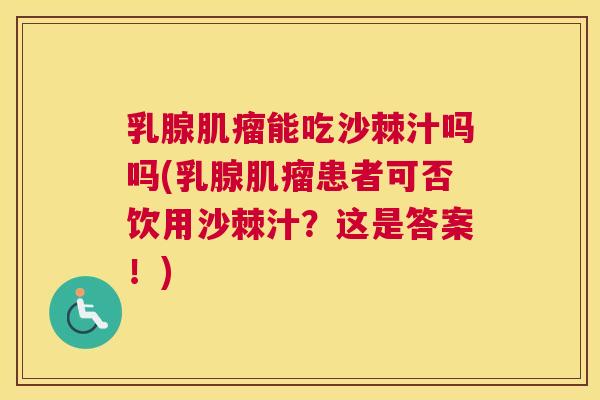 乳腺肌瘤能吃沙棘汁吗吗(乳腺肌瘤患者可否饮用沙棘汁？这是答案！)