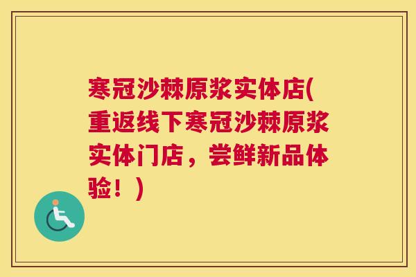 寒冠沙棘原浆实体店(重返线下寒冠沙棘原浆实体门店，尝鲜新品体验！)