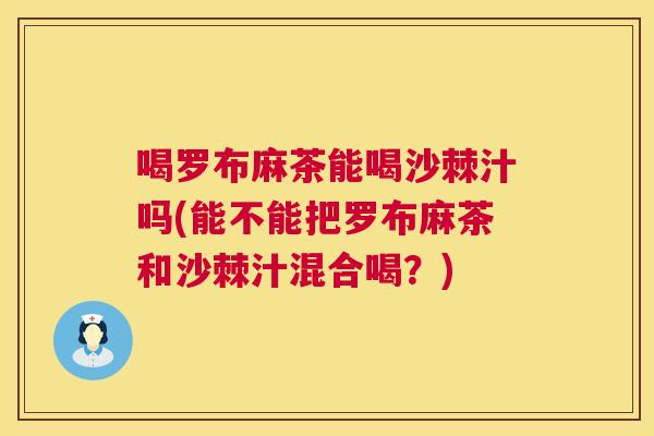 喝罗布麻茶能喝沙棘汁吗(能不能把罗布麻茶和沙棘汁混合喝?)