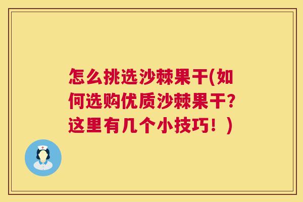 怎么挑选沙棘果干(如何选购优质沙棘果干？这里有几个小技巧！)
