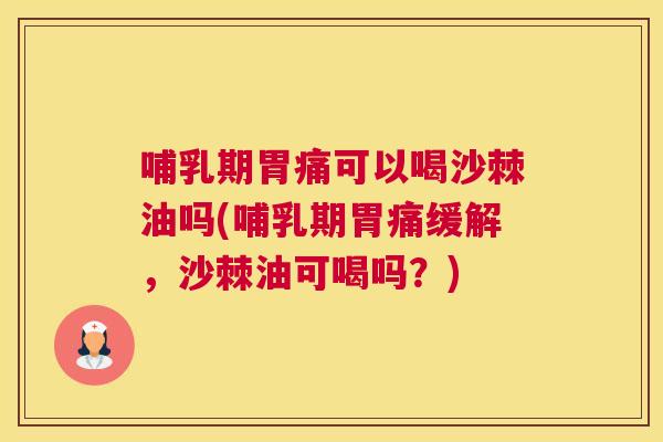 哺乳期胃痛可以喝沙棘油吗(哺乳期胃痛缓解,沙棘油可喝吗?)