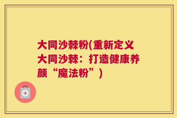 大同沙棘粉(重新定义大同沙棘：打造健康养颜“魔法粉”)