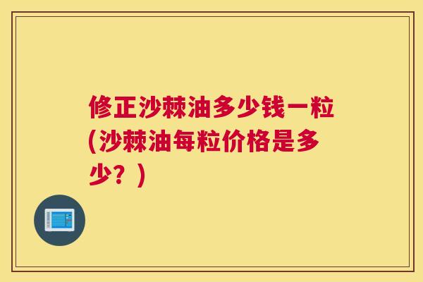 修正沙棘油多少钱一粒(沙棘油每粒价格是多少？)