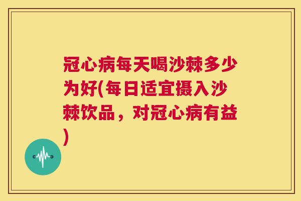 冠心病每天喝沙棘多少为好(每日适宜摄入沙棘饮品，对冠心病有益)