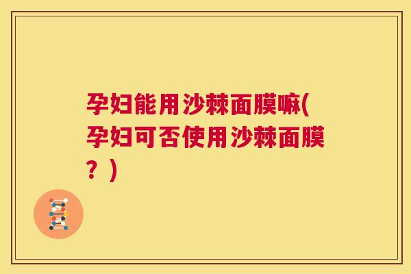 孕妇能用沙棘面膜嘛(孕妇可否使用沙棘面膜？)