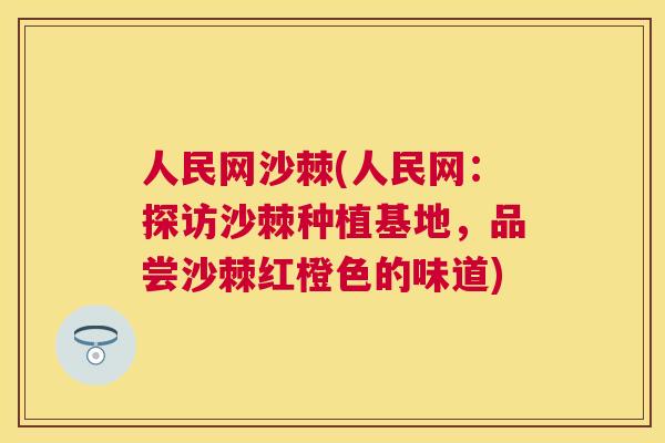 人民网沙棘(人民网:探访沙棘种植基地,品尝沙棘红橙色的味道)