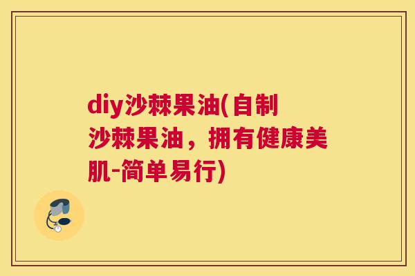 diy沙棘果油(自制沙棘果油,拥有健康美肌-简单易行)