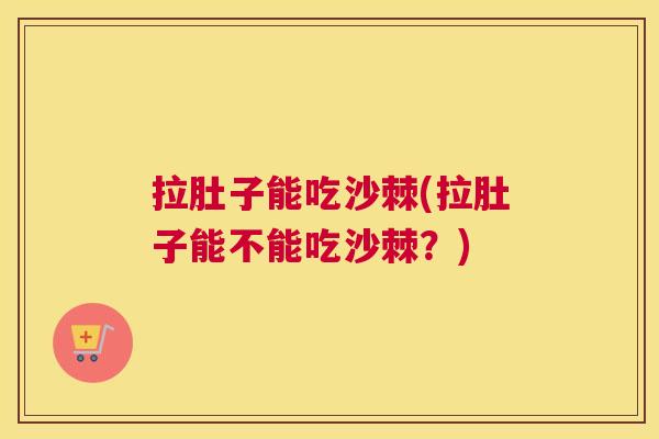 拉肚子能吃沙棘(拉肚子能不能吃沙棘?)