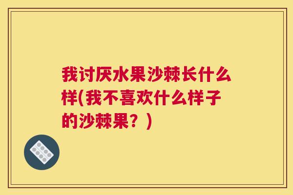我讨厌水果沙棘长什么样(我不喜欢什么样子的沙棘果?)