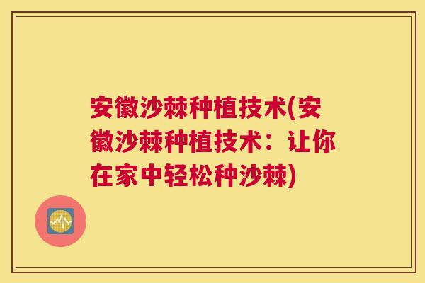 安徽沙棘种植技术(安徽沙棘种植技术:让你在家中轻松种沙棘)