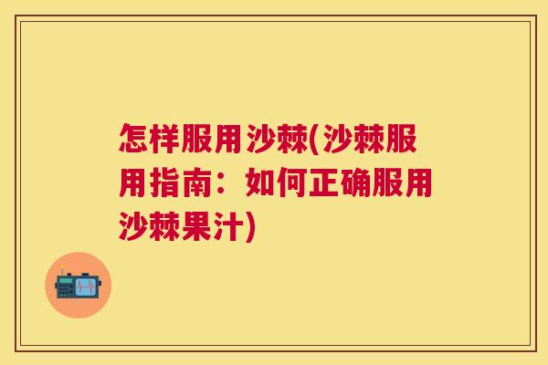 怎样服用沙棘(沙棘服用指南:如何正确服用沙棘果汁)