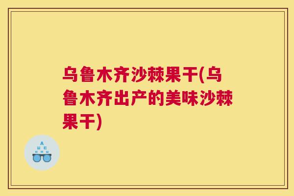 乌鲁木齐沙棘果干(乌鲁木齐出产的美味沙棘果干)