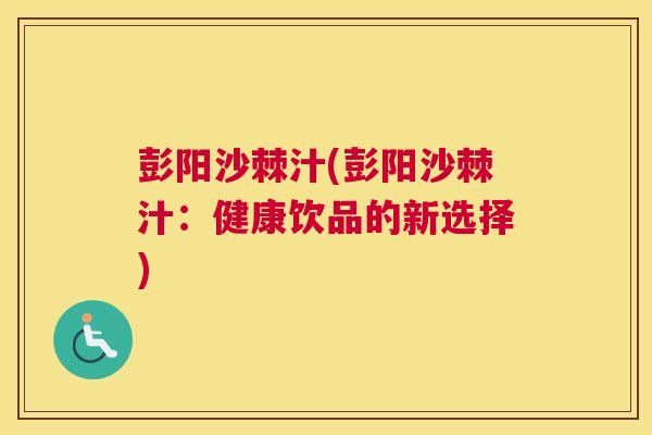 彭阳沙棘汁(彭阳沙棘汁：健康饮品的新选择)
