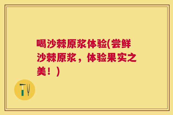 喝沙棘原浆体验(尝鲜沙棘原浆,体验果实之美!)